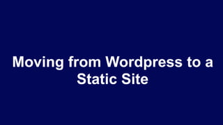Moving from Wordpress to a
Static Site
 