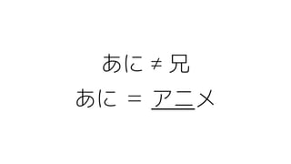 あに ≠ 兄
あに ＝ アニメ
 
