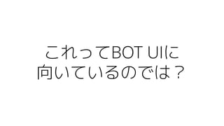 これってBOT UIに
向いているのでは？
 