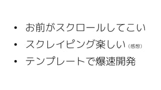 • お前がスクロールしてこい
• スクレイピング楽しい（感想）
• テンプレートで爆速開発
 