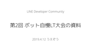 LINE Developer Community
第2回 ボット自慢LT大会の資料
2019.4.12 うえぞう
 