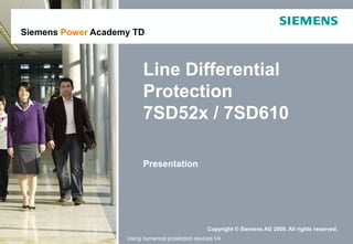 Copyright © Siemens AG 2008. All rights reserved.
Copyright © Siemens AG 2008. All rights reserved.
Siemens Power Academy TD
Using numerical protetction devices V4
Siemens Power Academy TD
Line Differential
Protection
7SD52x / 7SD610
Presentation
 