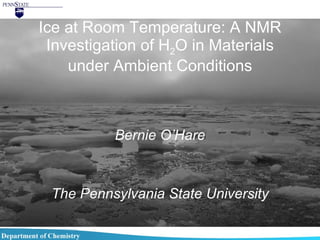 Ice at Room Temperature: A NMR Investigation of H 2 O in Materials under Ambient Conditions Bernie O’Hare The Pennsylvania State University 