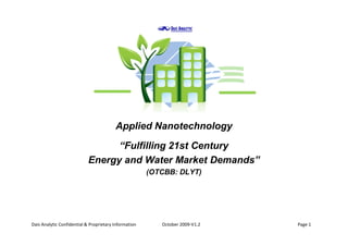 Applied Nanotechnology
                                  “Fulfilling 21st Century
                            Energy and Water Market Demands”
                                                       (OTCBB: DLYT)




Dais Analytic Confidential & Proprietary Information      October 2009-V1.2   Page 1
 