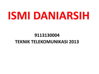 ISMI DANIARSIH
9113130004
TEKNIK TELEKOMUNIKASI 2013
 