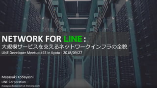Masayuki	Kobayashi
LINE	Corporation
masayuki.kobayashi at	linecorp.com
NETWORK	FOR	 :
⼤規模サービスを⽀えるネットワークインフラの全貌
LINE	Developer	Meetup	#45	in	Kyoto - 2018/09/27
 