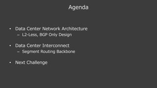 Agenda
• Data Center Network Architecture
– L2-Less, BGP Only Design
• Data Center Interconnect
– Segment Routing Backbone
• Next Challenge
 