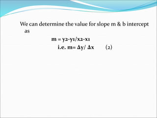 We can determine the value for slope m & b intercept
as
m = y2-y1/x2-x1
i.e. m= Δy/ Δx (2)
 