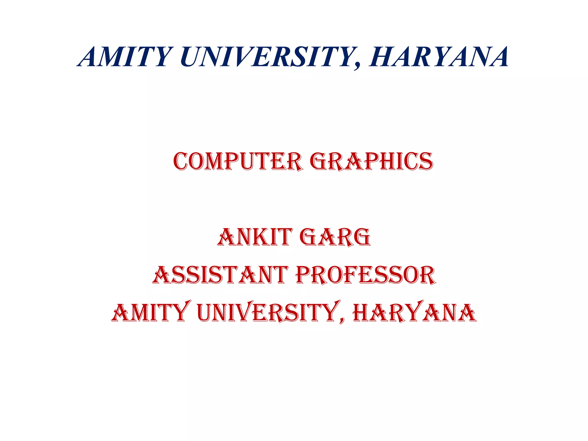 AMITY UNIVERSITY, HARYANA
COMPUTER GRAPHICS
AnkIT GARG
ASSISTAnT PROfESSOR
AMITy UnIvERSITy, HARyAnA
 