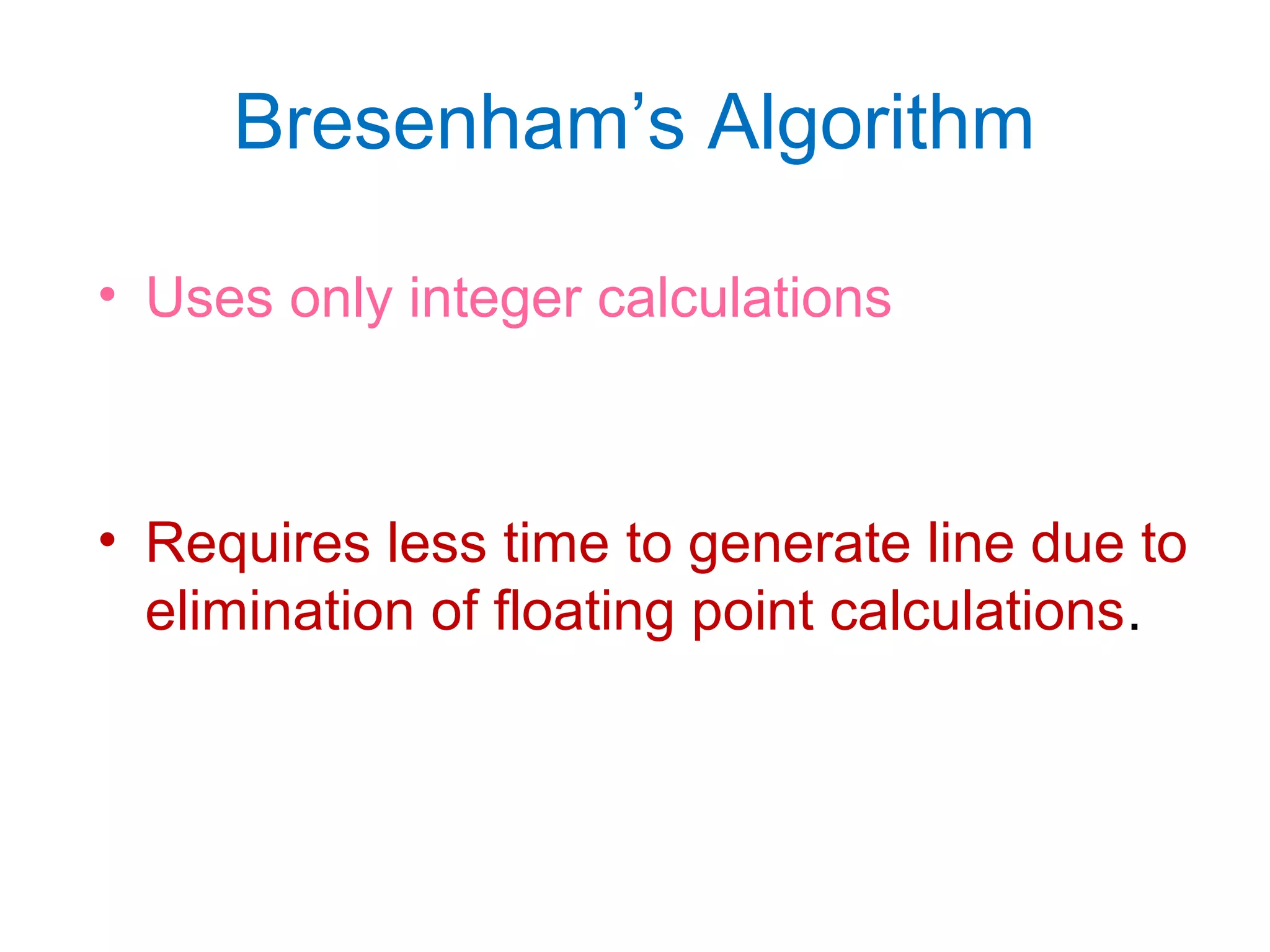 Bresenham’s Algorithm
• Uses only integer calculations
• Requires less time to generate line due to
elimination of floating point calculations.
 