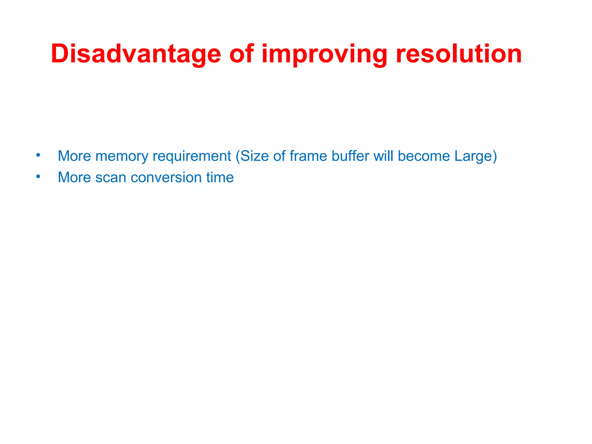 Disadvantage of improving resolution
• More memory requirement (Size of frame buffer will become Large)
• More scan conversion time
 