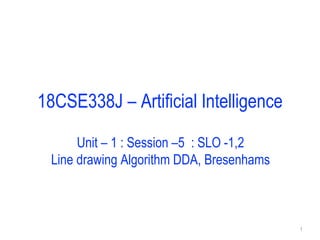18CSE338J – Artificial Intelligence
Unit – 1 : Session –5 : SLO -1,2
Line drawing Algorithm DDA, Bresenhams
1
 