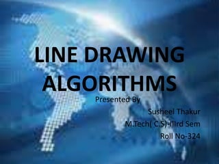 LINE DRAWING
 ALGORITHMS
    Presented By
                 Susheel Thakur
           M.Tech( C.S)-IIIrd Sem
                     Roll No-324
 