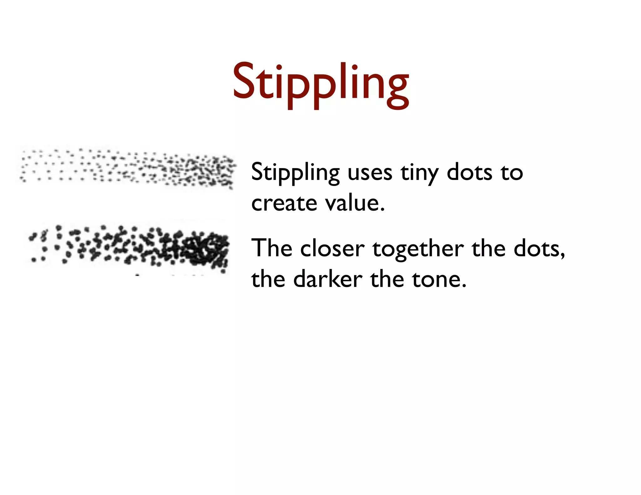 Stippling
Stippling uses tiny dots to
create value.
The closer together the dots,
the darker the tone.
 