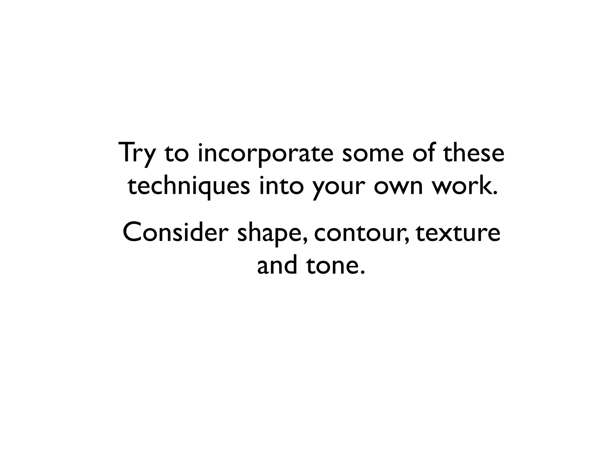 Try to incorporate some of these
 techniques into your own work.
Consider shape, contour, texture
           and tone.
 