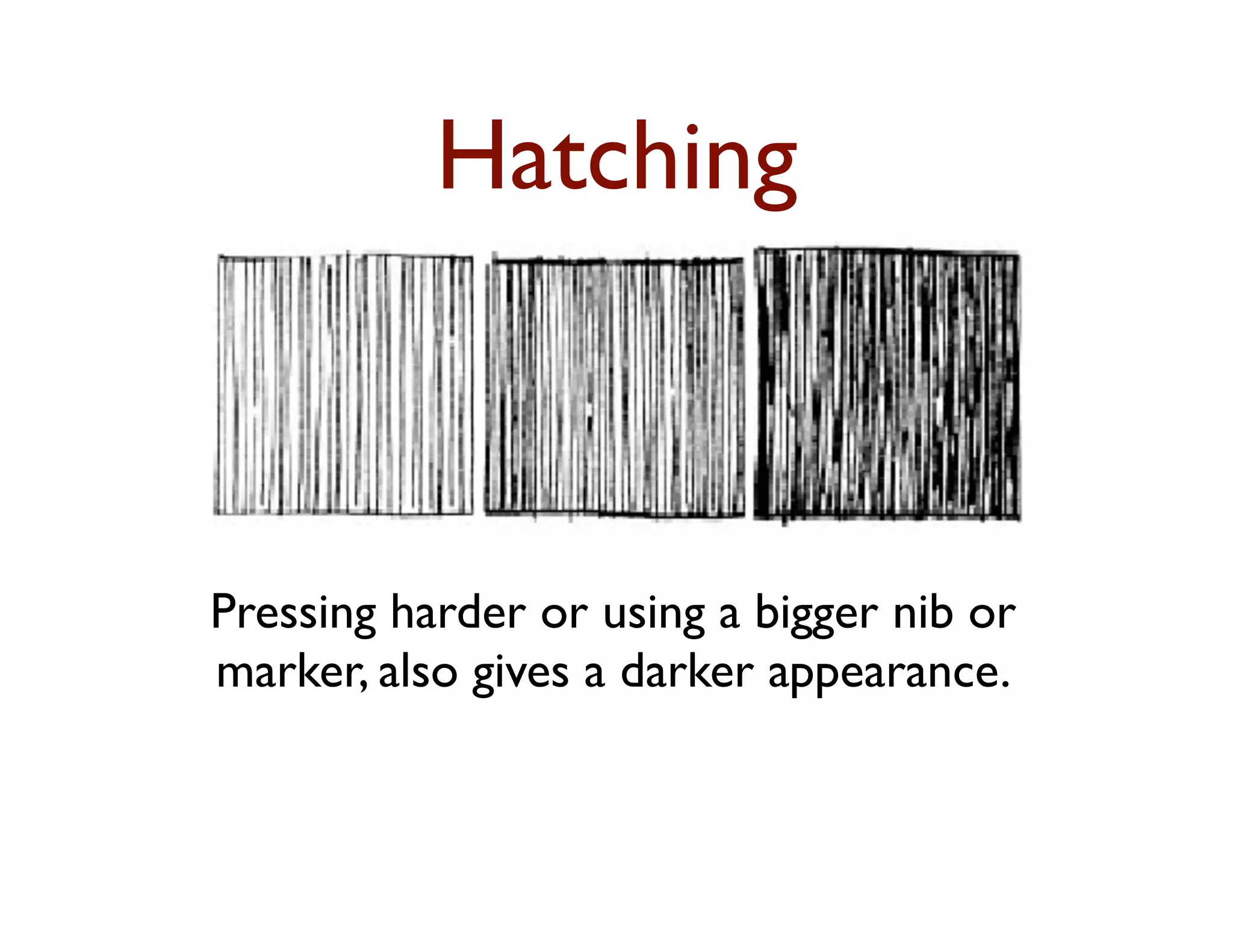 Hatching



Pressing harder or using a bigger nib or
marker, also gives a darker appearance.
 