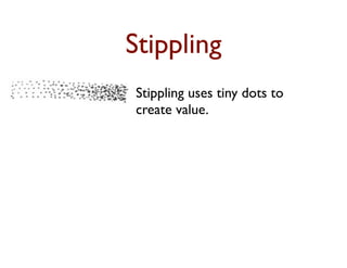 Stippling
Stippling uses tiny dots to
create value.
The closer together the dots,
the darker the tone
 