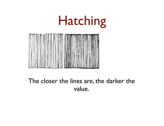 Hatching



The closer the lines are, the darker the
                 value.
 