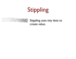 Stippling
Stippling uses tiny dots to
create value.
The closer together the dots,
the darker the tone.
 