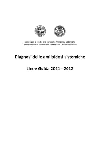 Centro per lo Studio e la Cura delle Amiloidosi Sistemiche
Fondazione IRCCS Policlinico San Matteo e Università di Pavia
Diagnosi delle amiloidosi sistemiche
Linee Guida 2011 - 2012
 