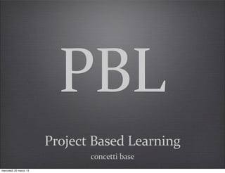 Project	
  Based	
  Learning
concetti	
  base
PBL
mercoledì 20 marzo 13
 