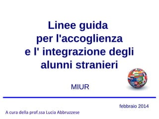 Linee guida
per l'accoglienza
e l' integrazione degli
alunni stranieri
febbraio 2014
MIUR
A cura della prof.ssa Lucia Abbruzzese
 
