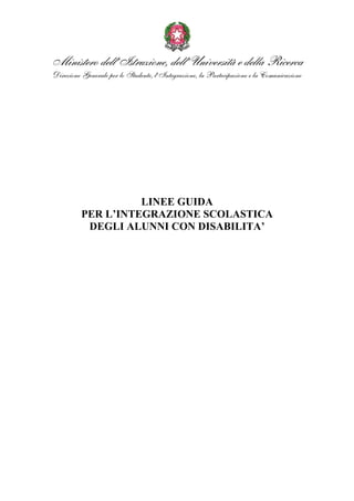 Ministero dell’Istruzione, dell’Università e della Ricerca
Direzione Generale per lo Studente, l’Integrazione, la Partecipazione e la Comunicazione
LINEE GUIDA
PER L’INTEGRAZIONE SCOLASTICA
DEGLI ALUNNI CON DISABILITA’
 