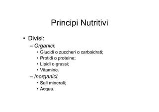 Principi Nutritivi
• Divisi:
  – Organici:
     •   Glucidi o zuccheri o carboidrati;
     •   Protidi o proteine;
     •   Lipidi o grassi;
     •   Vitamine.
  – Inorganici:
     • Sali minerali;
     • Acqua.
 