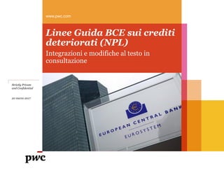 www.pwc.com
Linee Guida BCE sui crediti
deteriorati (NPL)
Integrazioni e modifiche al testo in
consultazione
Strictly Private
and Confidential
20 marzo 2017
 