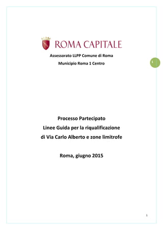 1
1
Assessorato LLPP Comune di Roma
Municipio Roma 1 Centro
Processo Partecipato
Linee Guida per la riqualificazione
di Vi...