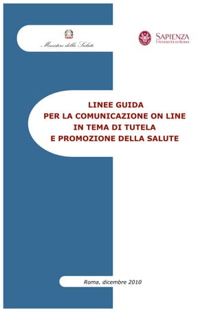 LINEE GUIDA
PER LA COMUNICAZIONE ON LINE
     IN TEMA DI TUTELA
 E PROMOZIONE DELLA SALUTE




       Roma, dicembre 2010


              2010
 