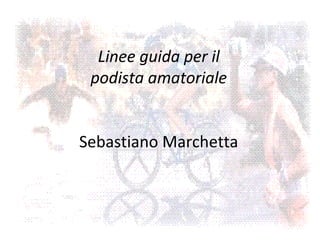 Linee guida per il
 podista amatoriale


Sebastiano Marchetta
 