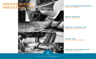 STARTUP E PMI INNOVATIVE
ACCELERARE l’INNOVAZIONE
PATENT BOX
DARE VALORE ai BENI IMMATERIALI
CREDITO D'IMPOSTA R & S
PREMIARE chi INVESTE nel FUTURO
NUOVA SABATINI
CREDITO all’INNOVAZIONE
IPER E SUPERAMMOR TAM ENTO
INVESTIRE per CRESCERE
P I A N O N A Z I O N A L E I N D U S T R I A 4 . 0
INNOVAZIONE:
INDUSTRIA 4.0
 