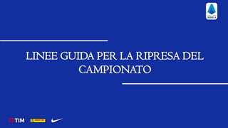 © Lega Nazionale Professionisti Serie A │ 1© Lega Nazionale Professionisti Serie A │ 1
LINEE GUIDA PER LA RIPRESA DEL
CAMPIONATO
 