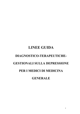 LINEE GUIDA

 DIAGNOSTICO-TERAPEUTICHE-

GESTIONALI SULLA DEPRESSIONE

  PER I MEDICI DI MEDICINA

         GENERALE




                             1
 