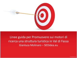 Linee guida per Promuovere sui motori di
ricerca una struttura turistica in Val di Fassa
        Gianluca Molinaro – SEOidea.eu
 