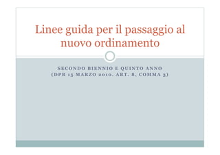 Linee guida per il passaggio al
     nuovo ordinamento

     SECONDO BIENNIO E QUINTO ANNO
   (DPR 15 MARZO 2010. ART. 8, COMMA 3)
 
