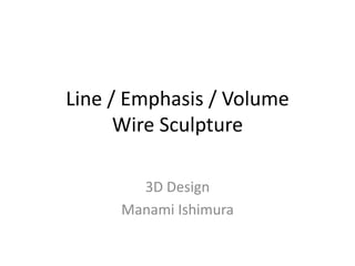 Line / Emphasis / Volume
Wire Sculpture
3D Design
Manami Ishimura
 
