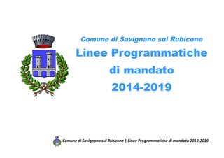 Comune di Savignano sul Rubicone
Linee Programmatiche
di mandato
2014-2019
Comune di Savignano sul Rubicone | Linee Programmatiche di mandato 2014-2019
 