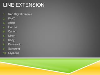 LINE EXTENSION
1. Red Digital Cinema
2. IMAX
3. ARRI
4. Go Pro
5. Canon
6. Nikon
7. Sony
8. Panasonic
9. Samsung
10. Olympus
 