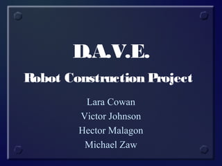 D.A.V.E.
Robot Construction Project
Lara Cowan
Victor Johnson
Hector Malagon
Michael Zaw
 