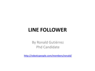 LINE FOLLOWER By Ronald Gutiérrez PhdCandidate http://roboticpeople.com/members/ronald/ 
