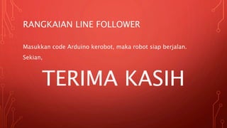 RANGKAIAN LINE FOLLOWER
Masukkan code Arduino kerobot, maka robot siap berjalan.
Sekian,
TERIMA KASIH
 