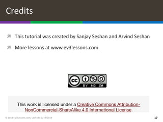 ì This tutorial was created by Sanjay Seshan and Arvind Seshan
ì More lessons at www.ev3lessons.com
© 2019 EV3Lessons.com, Last edit 7/19/2019 17
Credits
This work is licensed under a Creative Commons Attribution-
NonCommercial-ShareAlike 4.0 International License.
 