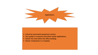 Applications
 Industrial automated equipment carriers.
 Tour guides in museums and other similar applications.
 Deliver the mail within the office building
 Deliver medications in a hospital.
 