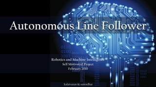 Autonomous Line Follower
Robotics and Machine Intelligence
Self Motivated Project
February 2010
kalaivanan & surendhar
 