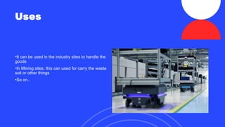 Uses
•It can be used in the industry sites to handle the
goods
•In Mining sites, this can used for carry the waste
soil or other things
•So on..
 