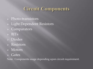    Photo-transistors
   Light Dependent Resistors
   Comparators
   BJTs
   Diodes
   Resistors
   Motors
   Gates
Note: Components usage depending upon circuit requirement.
 