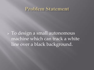    To design a small autonomous
    machine which can track a white
    line over a black background.
 