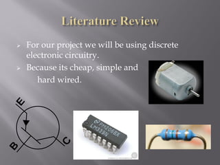    For our project we will be using discrete
    electronic circuitry.
   Because its cheap, simple and
       hard wired.
 